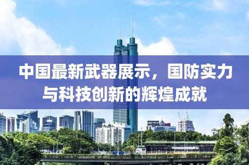 中国最新武器展示，国防实力与科技创新的辉煌成就