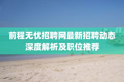 前程无忧招聘网最新招聘动态深度解析及职位推荐