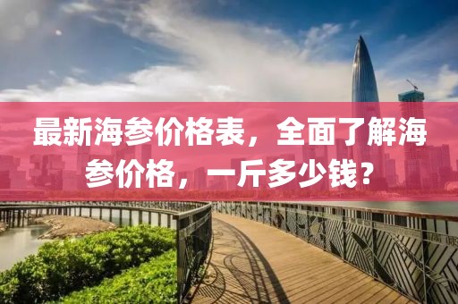 最新海参价格表，全面了解海参价格，一斤多少钱？