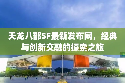 天龙八部SF最新发布网，经典与创新交融的探索之旅