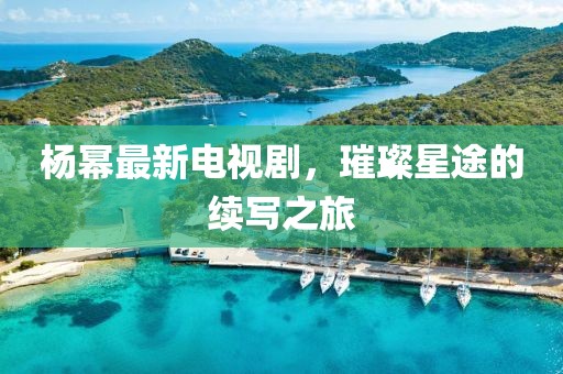 杨幂最新电视剧，璀璨星途的续写之旅