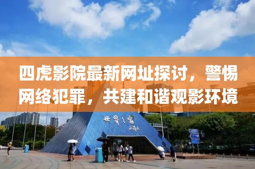 四虎影院最新网址探讨，警惕网络犯罪，共建和谐观影环境