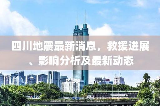 四川地震最新消息，救援进展、影响分析及最新动态