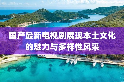 国产最新电视剧展现本土文化的魅力与多样性风采