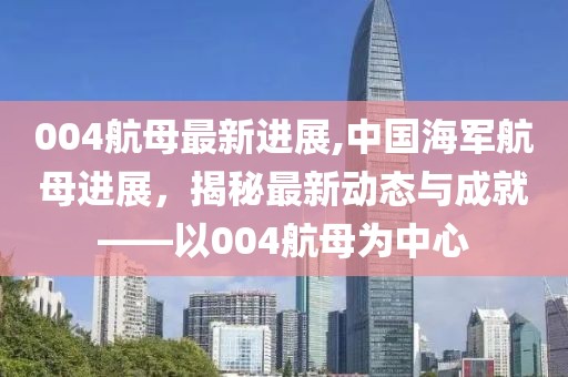 004航母最新进展,中国海军航母进展，揭秘最新动态与成就——以004航母为中心