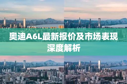 奥迪A6L最新报价及市场表现深度解析