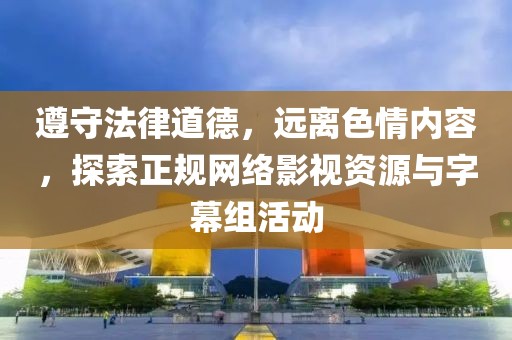 遵守法律道德，远离色情内容，探索正规网络影视资源与字幕组活动