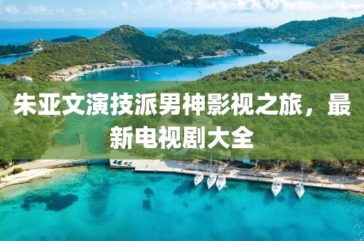 朱亚文演技派男神影视之旅，最新电视剧大全