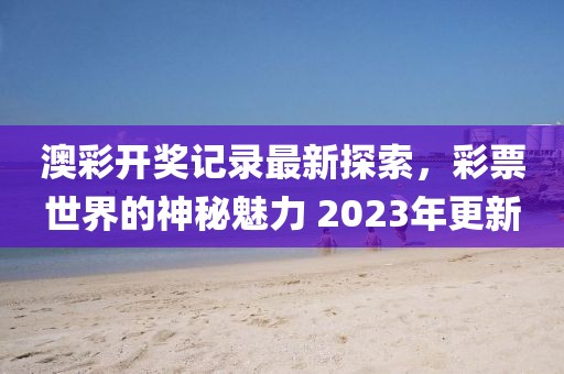 澳彩开奖记录最新探索，彩票世界的神秘魅力 2023年更新