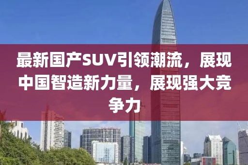 最新国产SUV引领潮流，展现中国智造新力量，展现强大竞争力