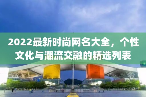 2022最新时尚网名大全，个性文化与潮流交融的精选列表