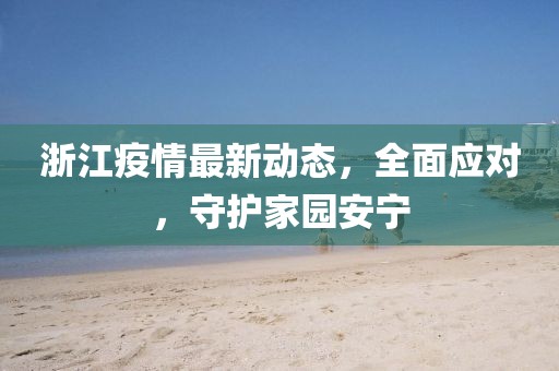 浙江疫情最新动态，全面应对，守护家园安宁