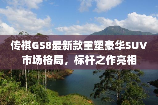 传祺GS8最新款重塑豪华SUV市场格局，标杆之作亮相