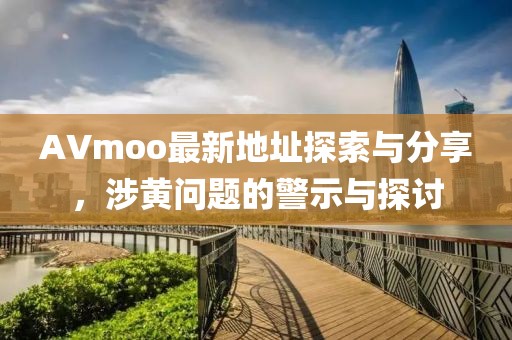 AVmoo最新地址探索与分享，涉黄问题的警示与探讨