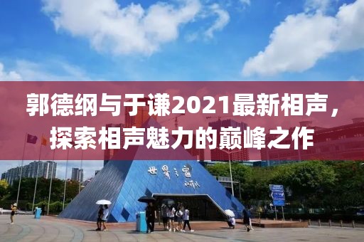 郭德纲与于谦2021最新相声，探索相声魅力的巅峰之作