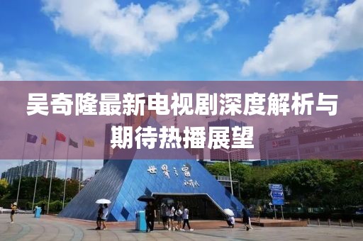 吴奇隆最新电视剧深度解析与期待热播展望