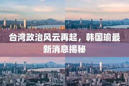 台湾政治风云再起，韩国瑜最新消息揭秘