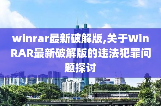 winrar最新破解版,关于WinRAR最新破解版的违法犯罪问题探讨