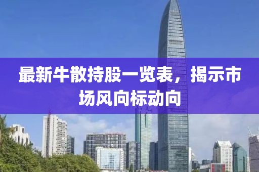 最新牛散持股一览表，揭示市场风向标动向