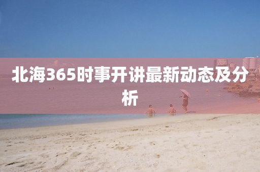 北海365时事开讲最新动态及分析