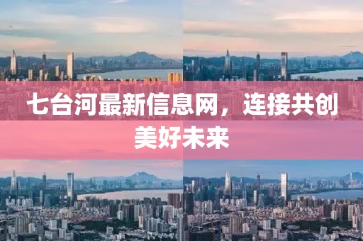 七台河最新信息网，连接共创美好未来