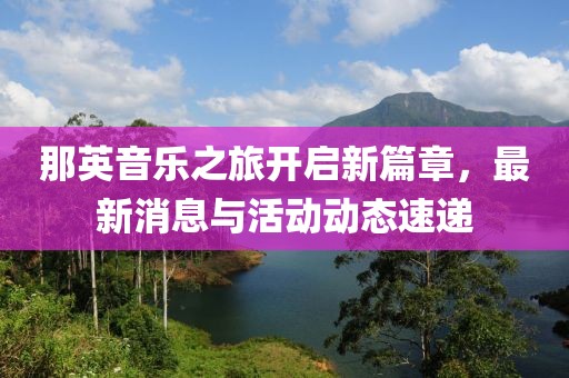 那英音乐之旅开启新篇章，最新消息与活动动态速递