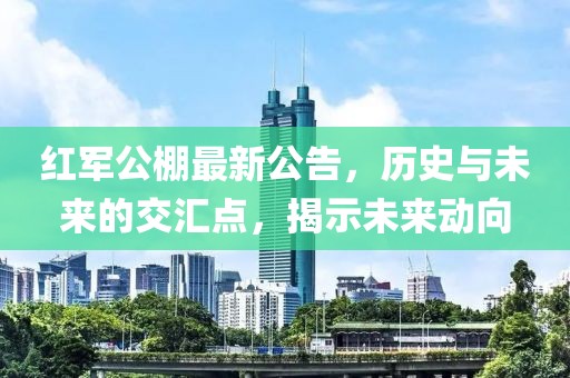 红军公棚最新公告，历史与未来的交汇点，揭示未来动向