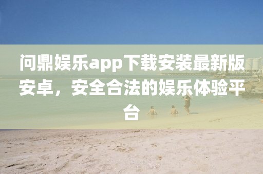 问鼎娱乐app下载安装最新版安卓，安全合法的娱乐体验平台