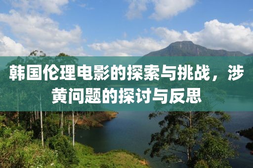 韩国伦理电影的探索与挑战，涉黄问题的探讨与反思