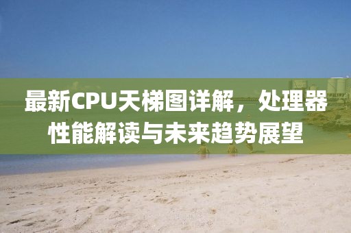 最新CPU天梯图详解，处理器性能解读与未来趋势展望