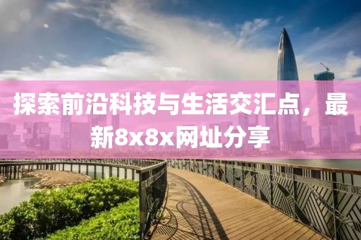 探索前沿科技与生活交汇点，最新8x8x网址分享