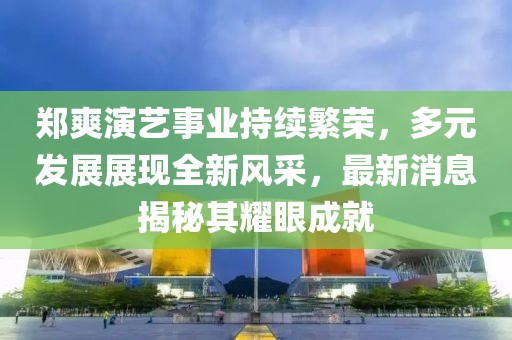 郑爽演艺事业持续繁荣，多元发展展现全新风采，最新消息揭秘其耀眼成就