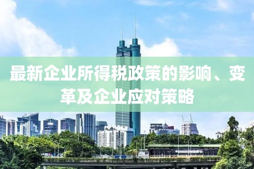 最新企业所得税政策的影响、变革及企业应对策略