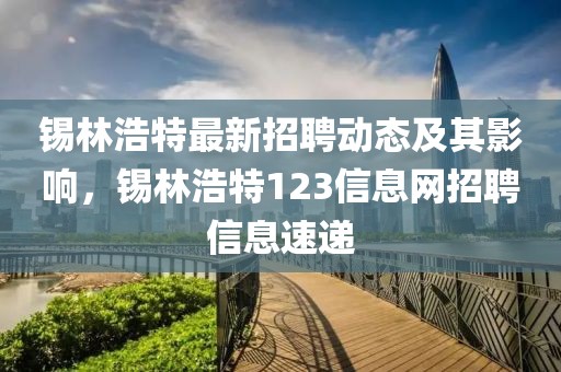 锡林浩特最新招聘动态及其影响，锡林浩特123信息网招聘信息速递