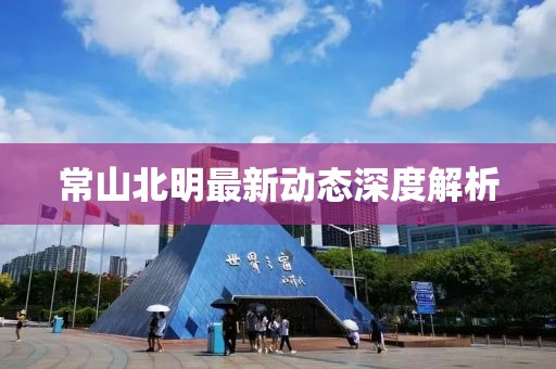 常山北明最新动态深度解析