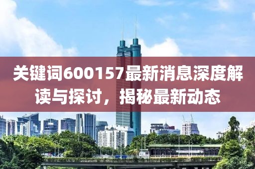 关键词600157最新消息深度解读与探讨，揭秘最新动态