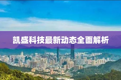 凯盛科技最新动态全面解析