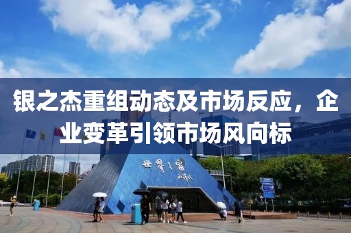 银之杰重组动态及市场反应，企业变革引领市场风向标