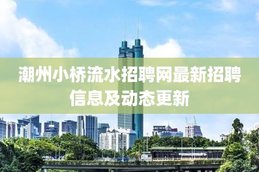 潮州小桥流水招聘网最新招聘信息及动态更新