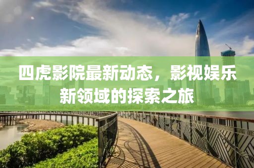 四虎影院最新动态，影视娱乐新领域的探索之旅