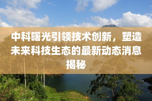 中科曙光引领技术创新，塑造未来科技生态的最新动态消息揭秘