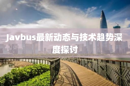 Javbus最新动态与技术趋势深度探讨