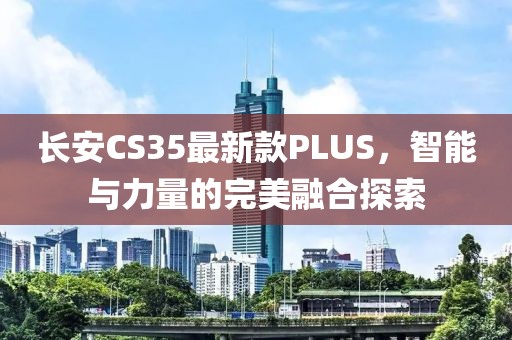 长安CS35最新款PLUS，智能与力量的完美融合探索