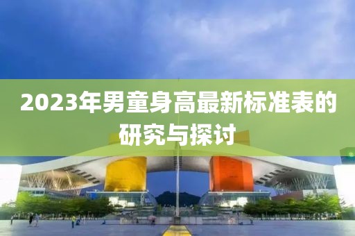 2023年男童身高最新标准表的研究与探讨