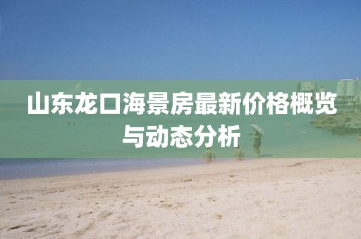 山东龙口海景房最新价格概览与动态分析