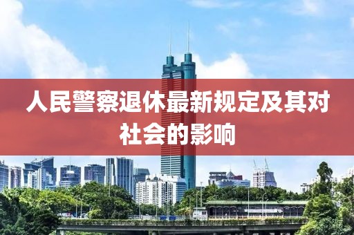 人民警察退休最新规定及其对社会的影响