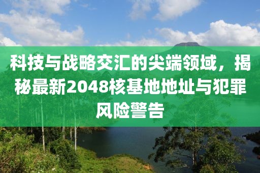 科技与战略交汇的尖端领域，揭秘最新2048核基地地址与犯罪风险警告