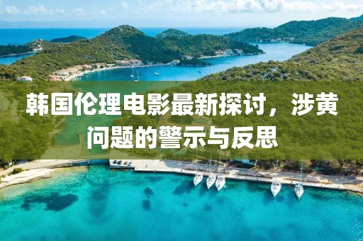 韩国伦理电影最新探讨，涉黄问题的警示与反思