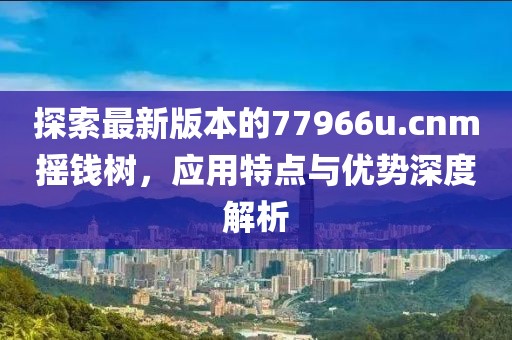 探索最新版本的77966u.cnm摇钱树，应用特点与优势深度解析