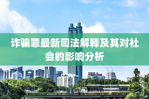 诈骗罪最新司法解释及其对社会的影响分析